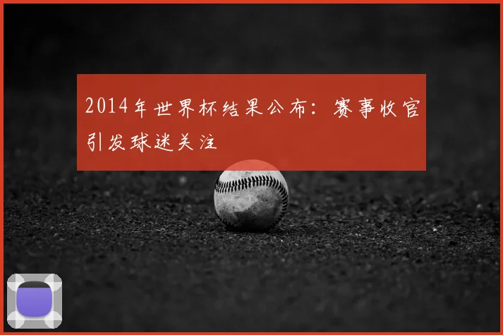 2014年世界杯结果公布：赛事收官引发球迷关注