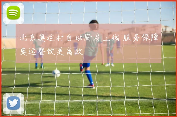 北京奥运村自动厨房上线 服务保障奥运餐饮更高效