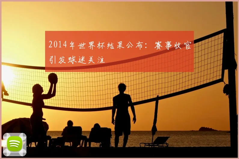 2014年世界杯结果公布：赛事收官引发球迷关注