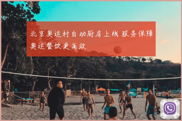 北京奥运村自动厨房上线 服务保障奥运餐饮更高效